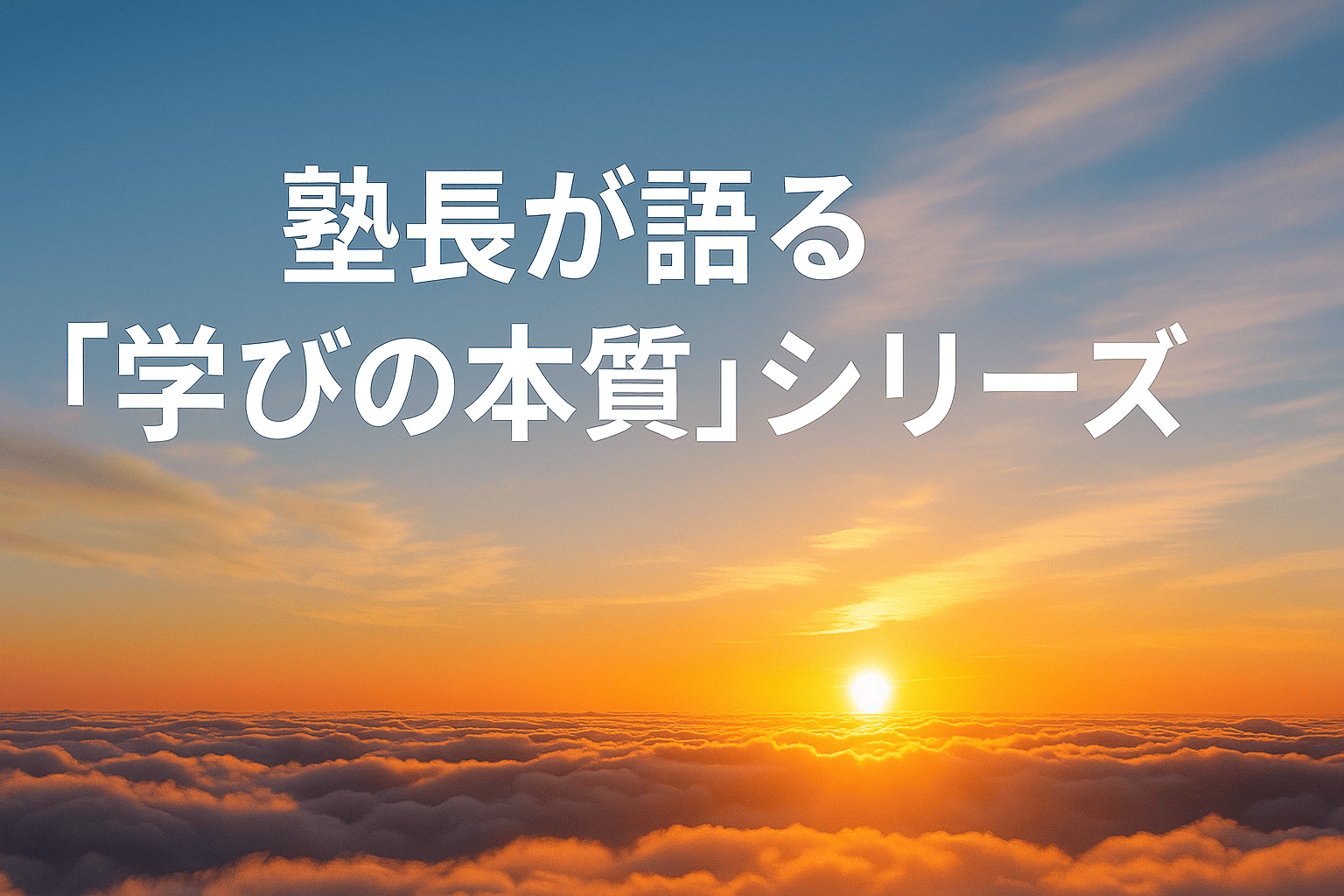 朝日の光が差し込む雲海の上に広がる青空を背景に、「塾長が語る『学びの本質』シリーズ」の文字が描かれたイメージ画像。進学塾サンライズの教育理念を象徴する穏やかで希望に満ちた風景